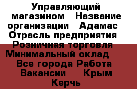 Управляющий магазином › Название организации ­ Адамас › Отрасль предприятия ­ Розничная торговля › Минимальный оклад ­ 1 - Все города Работа » Вакансии   . Крым,Керчь